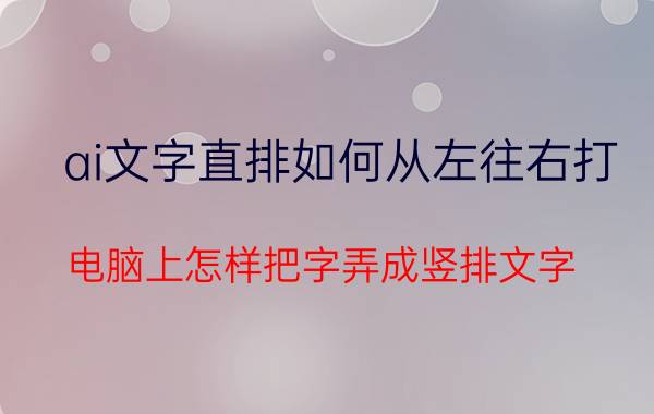 ai文字直排如何从左往右打 电脑上怎样把字弄成竖排文字？